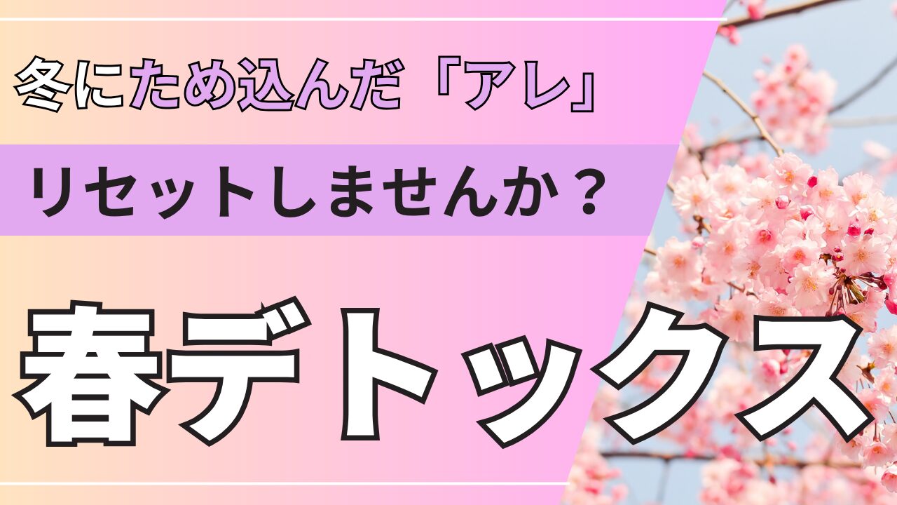 【春のデトックス】冬に溜め込んだアレ、リセットしませんか？